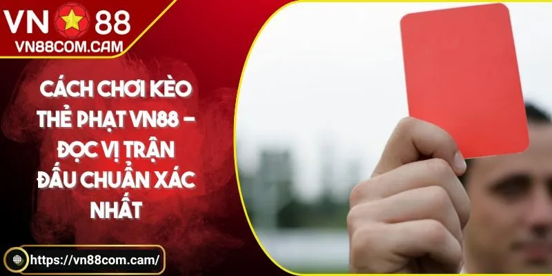 Cách chơi kèo thẻ phạt VN88 - Đọc vị trận đấu chuẩn xác nhất